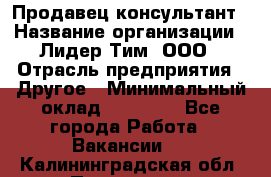 Продавец-консультант › Название организации ­ Лидер Тим, ООО › Отрасль предприятия ­ Другое › Минимальный оклад ­ 22 000 - Все города Работа » Вакансии   . Калининградская обл.,Приморск г.